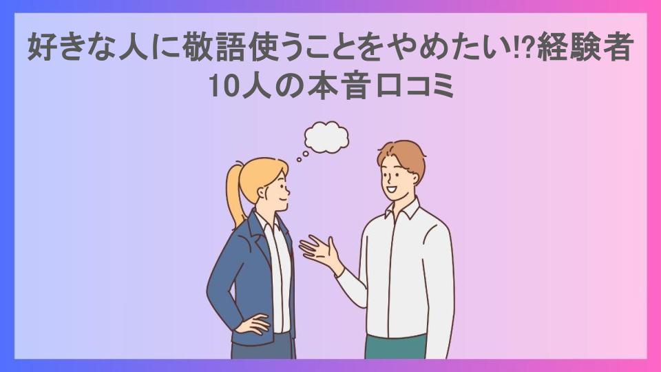 好きな人に敬語使うことをやめたい!?経験者10人の本音口コミ